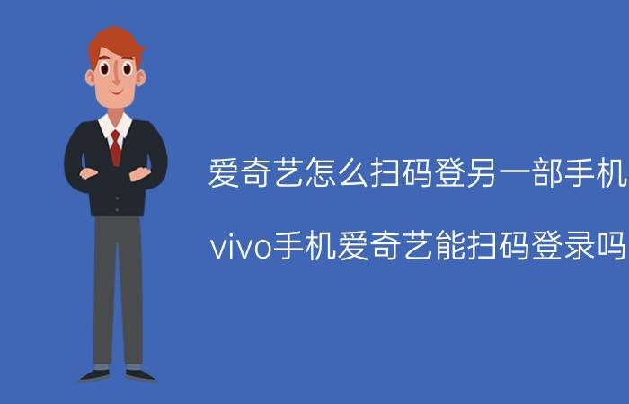 爱奇艺怎么扫码登另一部手机 vivo手机爱奇艺能扫码登录吗？